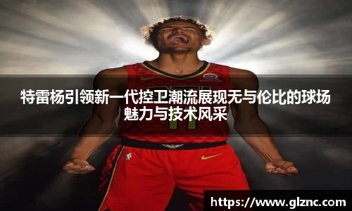 特雷杨引领新一代控卫潮流展现无与伦比的球场魅力与技术风采