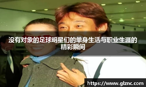 没有对象的足球明星们的单身生活与职业生涯的精彩瞬间