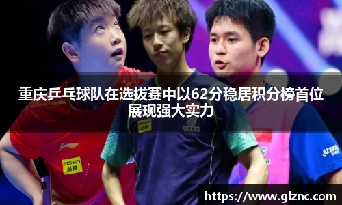 重庆乒乓球队在选拔赛中以62分稳居积分榜首位展现强大实力
