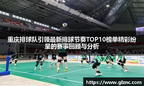 重庆排球队引领最新排球节奏TOP10榜单精彩纷呈的赛事回顾与分析